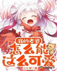 我的老婆怎么能这么可爱在线观看