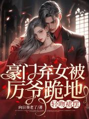 豪门弃女被厉爷跪地轻吻裙摆