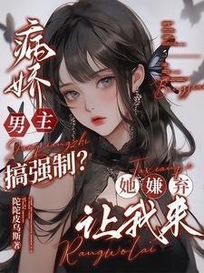 病娇男主搞强制她嫌弃让我来资源