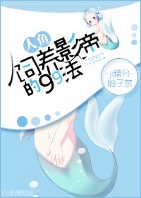 饲养人鱼影帝的99法最新章节免费阅读