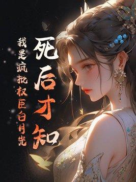死后才知,我是疯批权臣白月光